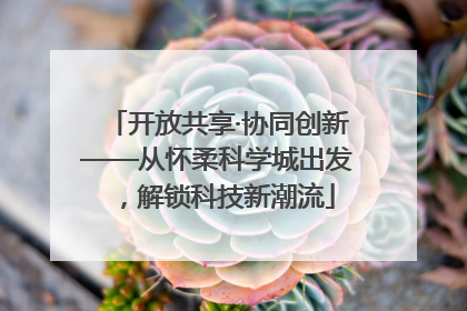 开放共享·协同创新——从怀柔科学城出发，解锁科技新潮流