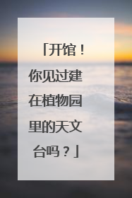 开馆！你见过建在植物园里的天文台吗？