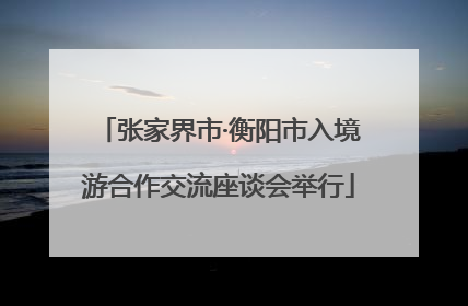 张家界市·衡阳市入境游合作交流座谈会举行