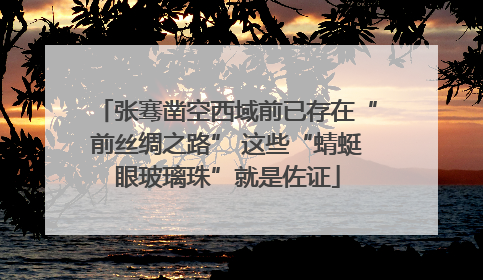 张骞凿空西域前已存在“前丝绸之路” 这些“蜻蜓眼玻璃珠”就是佐证