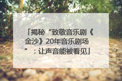 揭秘“致敬音乐剧《金沙》20年音乐剧场”：让声音能被看见