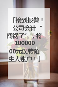 接到报警！一公司会计“闯祸了”，将10000000元误转陌生人账户！