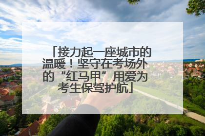 接力起一座城市的温暖！坚守在考场外的“红马甲”用爱为考生保驾护航