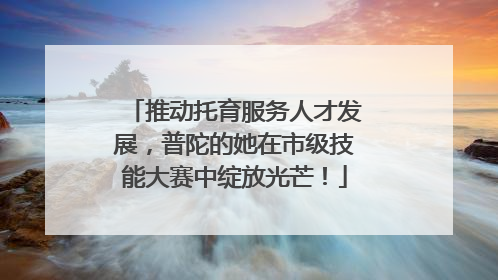 推动托育服务人才发展，普陀的她在市级技能大赛中绽放光芒！