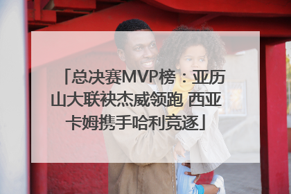 总决赛MVP榜：亚历山大联袂杰威领跑 西亚卡姆携手哈利竞逐