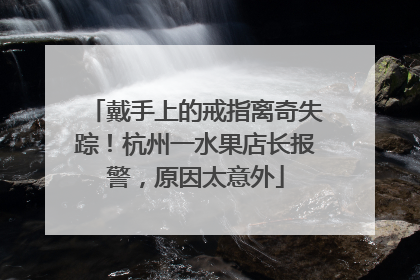 戴手上的戒指离奇失踪！杭州一水果店长报警，原因太意外
