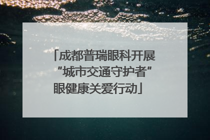 成都普瑞眼科开展“城市交通守护者”眼健康关爱行动