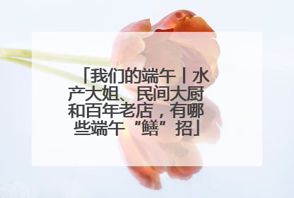 我们的端午丨水产大姐、民间大厨和百年老店，有哪些端午“鳝”招