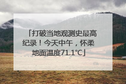 打破当地观测史最高纪录！今天中午，怀柔地面温度71.1℃