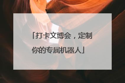 打卡文博会，定制你的专属机器人