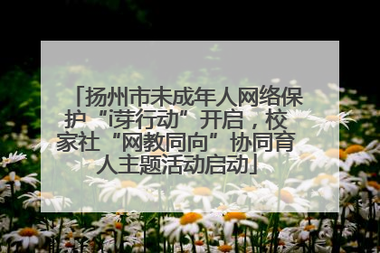扬州市未成年人网络保护“i芽行动”开启，校家社“网教同向”协同育人主题活动启动