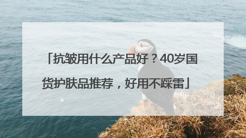 抗皱用什么产品好？40岁国货护肤品推荐，好用不踩雷