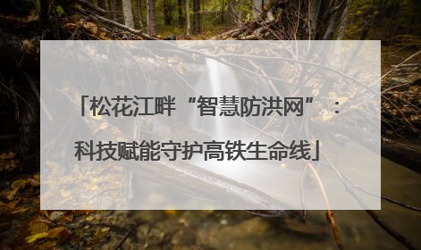 松花江畔“智慧防洪网”：科技赋能守护高铁生命线