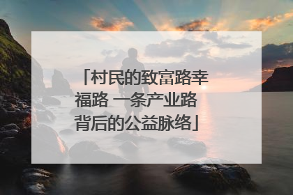 村民的致富路幸福路 一条产业路背后的公益脉络
