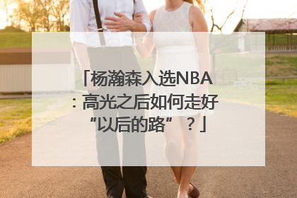 杨瀚森入选NBA：高光之后如何走好“以后的路”？