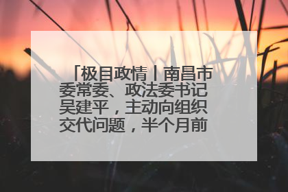 极目政情丨南昌市委常委、政法委书记吴建平，主动向组织交代问题，半个月前还在出席会议
