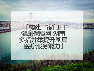 构建“家门口”健康保障网 湖南多措并举提升基层医疗服务能力
