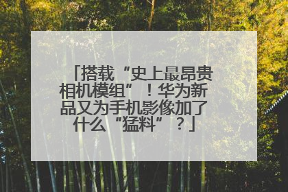 搭载“史上最昂贵相机模组”！华为新品又为手机影像加了什么“猛料”？