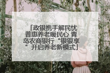 政银携手解民忧 普惠养老暖民心 青岛农商银行“银银享”开启养老新模式