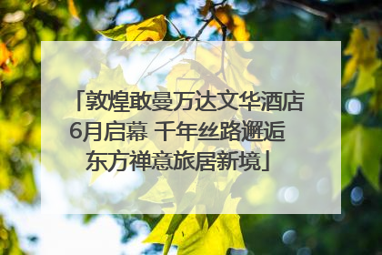 敦煌敢曼万达文华酒店6月启幕 千年丝路邂逅东方禅意旅居新境