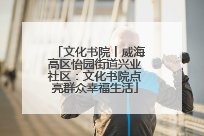 文化书院丨威海高区怡园街道兴业社区：文化书院点亮群众幸福生活