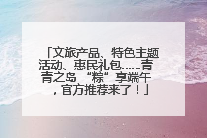 文旅产品、特色主题活动、惠民礼包……青青之岛 “粽”享端午，官方推荐来了！