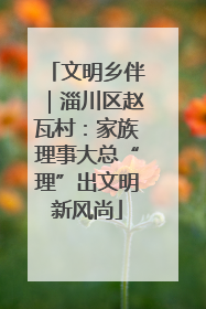 文明乡伴｜淄川区赵瓦村：家族理事大总“理”出文明新风尚