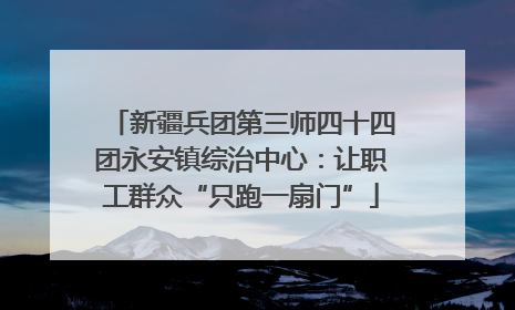 新疆兵团第三师四十四团永安镇综治中心：让职工群众“只跑一扇门”