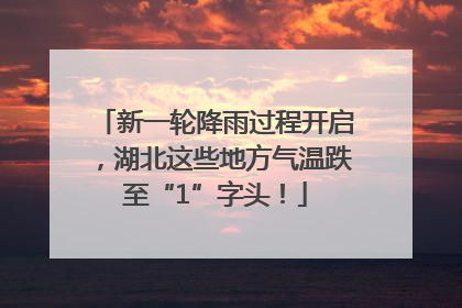 新一轮降雨过程开启，湖北这些地方气温跌至“1”字头！