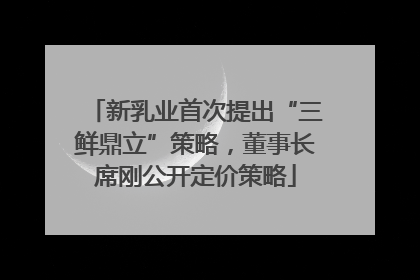 新乳业首次提出“三鲜鼎立”策略，董事长席刚公开定价策略