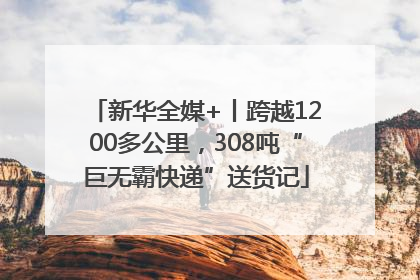 新华全媒+丨跨越1200多公里，308吨“巨无霸快递”送货记