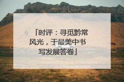 时评：寻觅黔常风光，于最美中书写发展答卷