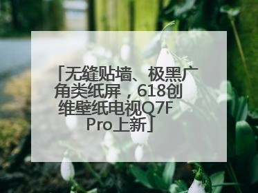 无缝贴墙、极黑广角类纸屏，618创维壁纸电视Q7F Pro上新