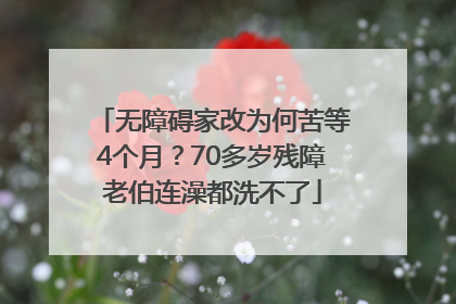 无障碍家改为何苦等4个月？70多岁残障老伯连澡都洗不了