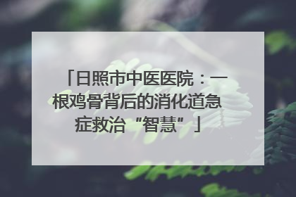日照市中医医院：一根鸡骨背后的消化道急症救治“智慧”