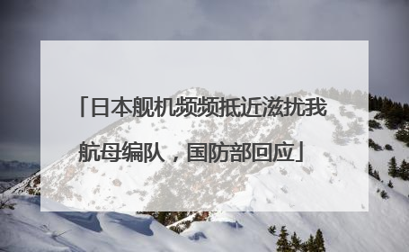 日本舰机频频抵近滋扰我航母编队，国防部回应