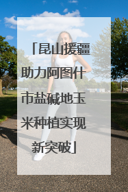 昆山援疆助力阿图什市盐碱地玉米种植实现新突破
