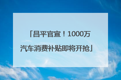 昌平官宣！1000万汽车消费补贴即将开抢