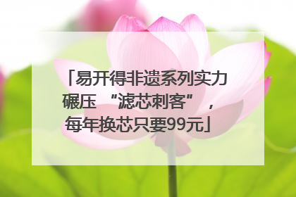 易开得非遗系列实力碾压 “滤芯刺客”，每年换芯只要99元