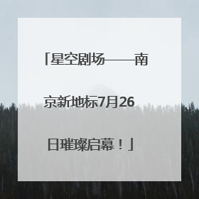 星空剧场——南京新地标7月26日璀璨启幕！