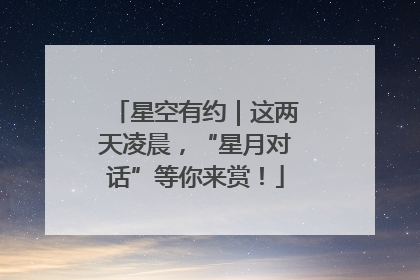 星空有约｜这两天凌晨，“星月对话”等你来赏！