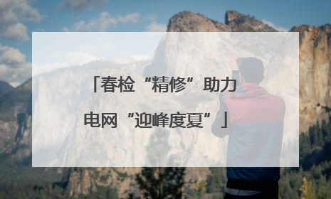 春检“精修”助力电网“迎峰度夏”