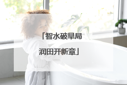 智水破旱局 润田开新章