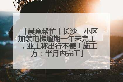 晨意帮忙丨长沙一小区加装电梯逾期一年未完工，业主称出行不便！施工方：半月内完工
