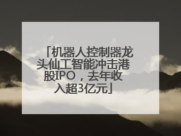 机器人控制器龙头仙工智能冲击港股IPO，去年收入超3亿元
