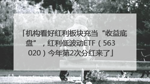机构看好红利板块充当“收益底盘”，红利低波动ETF（563020）今年第2次分红来了