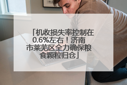 机收损失率控制在0.6%左右！济南市莱芜区全力确保粮食颗粒归仓