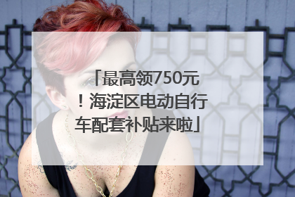 最高领750元！海淀区电动自行车配套补贴来啦