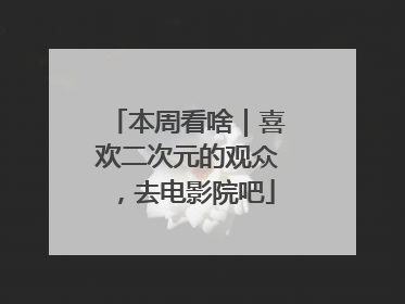 本周看啥｜喜欢二次元的观众，去电影院吧