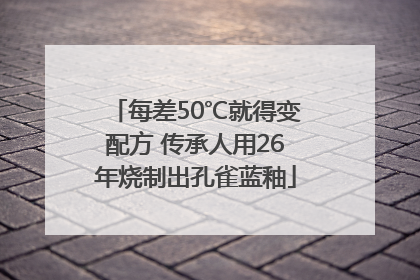 每差50℃就得变配方 传承人用26年烧制出孔雀蓝釉